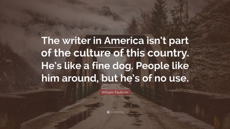 William Faulkner Quote: “The writer in America isn’t part of the culture of this country. He’s like a fine dog. People like him around, but he’s of no use.”