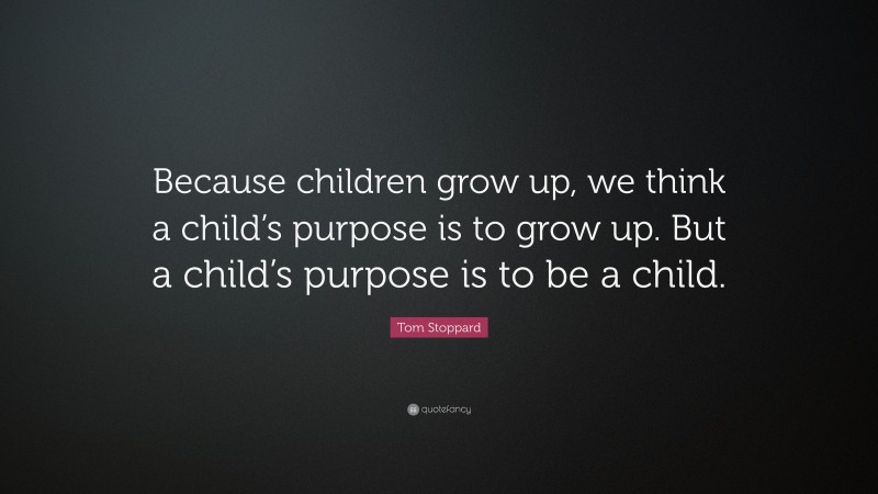 Tom Stoppard Quote: “Because children grow up, we think a child’s purpose is to grow up. But a child’s purpose is to be a child.”