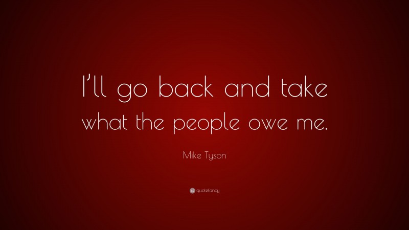 Mike Tyson Quote: “I’ll go back and take what the people owe me.”