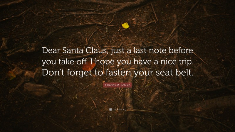 Charles M. Schulz Quote: “Dear Santa Claus, just a last note before you take off. I hope you have a nice trip. Don’t forget to fasten your seat belt.”