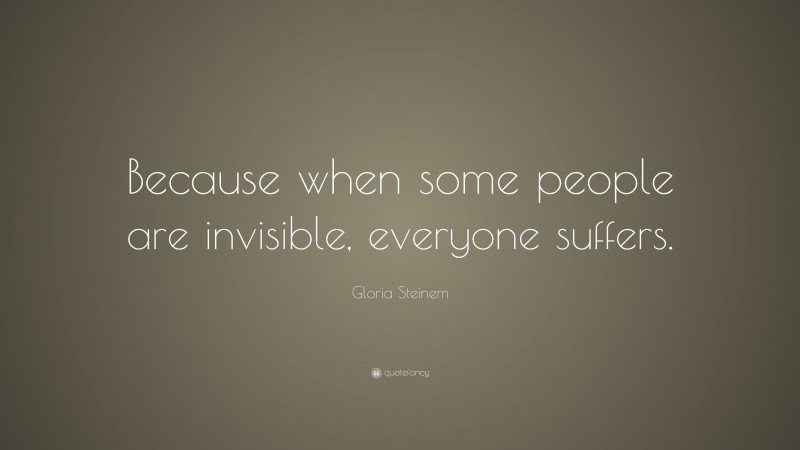 Gloria Steinem Quote: “Because when some people are invisible, everyone suffers.”