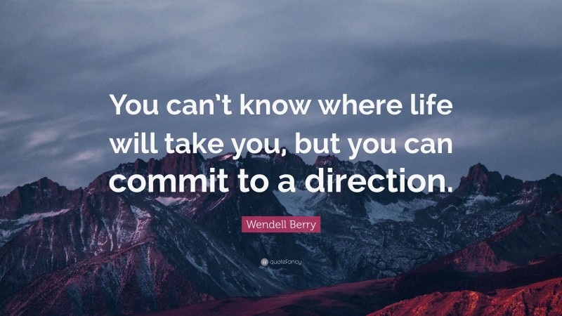 Wendell Berry Quote: “You can’t know where life will take you, but you can commit to a direction.”