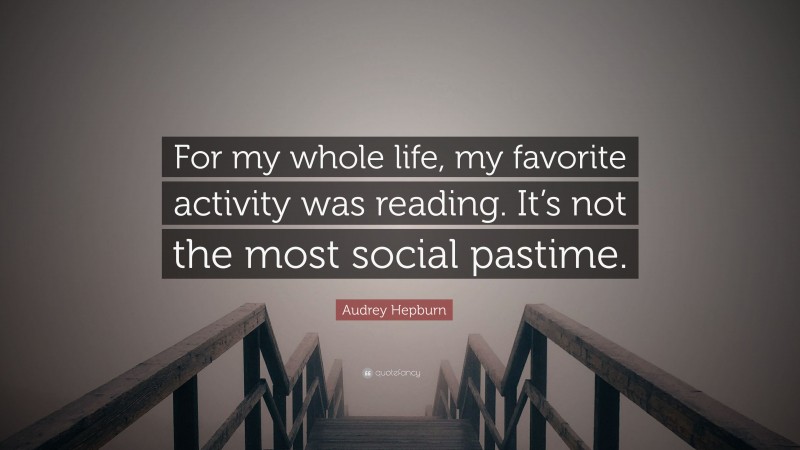 Audrey Hepburn Quote: “For my whole life, my favorite activity was reading. It’s not the most social pastime.”