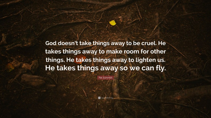 Pat Summitt Quote: “God doesn’t take things away to be cruel. He takes things away to make room for other things. He takes things away to lighten us. He takes things away so we can fly.”