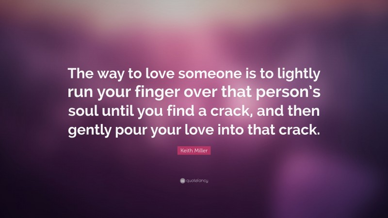 Keith Miller Quote: “The way to love someone is to lightly run your finger over that person’s soul until you find a crack, and then gently pour your love into that crack.”