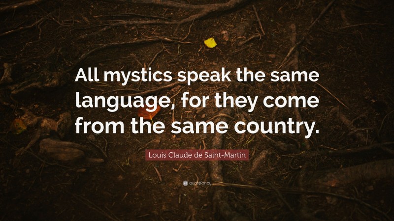 Louis Claude de Saint-Martin Quote: “All mystics speak the same language, for they come from the same country.”
