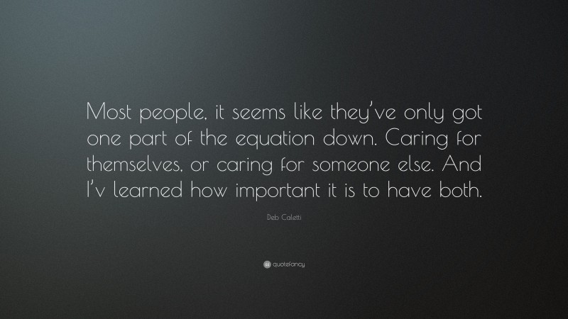 Deb Caletti Quote: “Most people, it seems like they’ve only got one part of the equation down. Caring for themselves, or caring for someone else. And I’v learned how important it is to have both.”