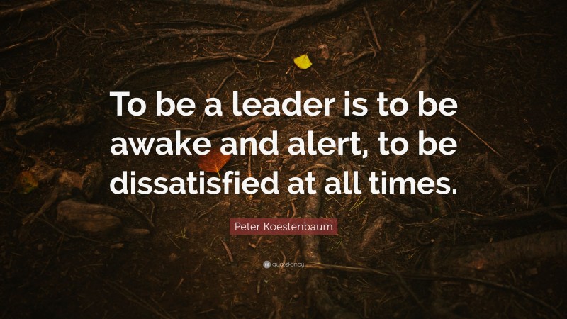 Peter Koestenbaum Quote: “To be a leader is to be awake and alert, to be dissatisfied at all times.”