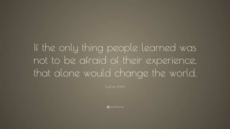 Sydney Banks Quote: “If the only thing people learned was not to be afraid of their experience, that alone would change the world.”