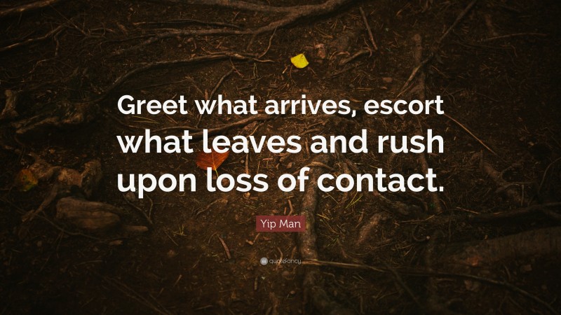 Yip Man Quote: “Greet what arrives, escort what leaves and rush upon loss of contact.”