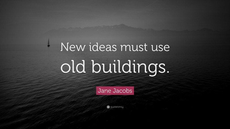 Jane Jacobs Quote: “New ideas must use old buildings.”