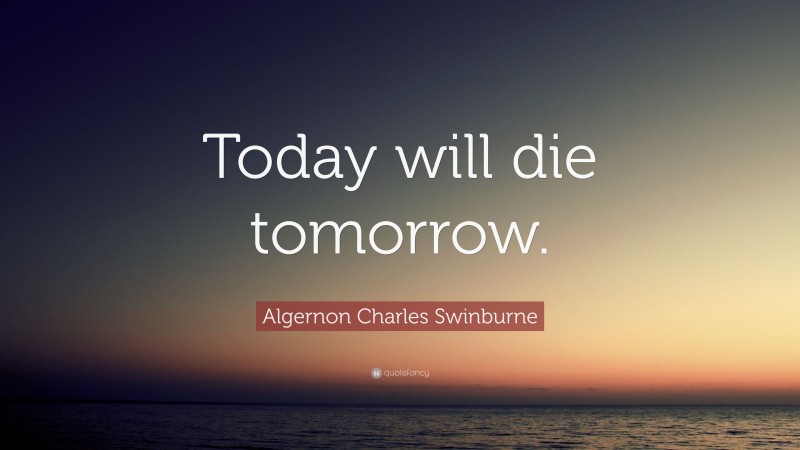 Algernon Charles Swinburne Quote: “Today will die tomorrow.”