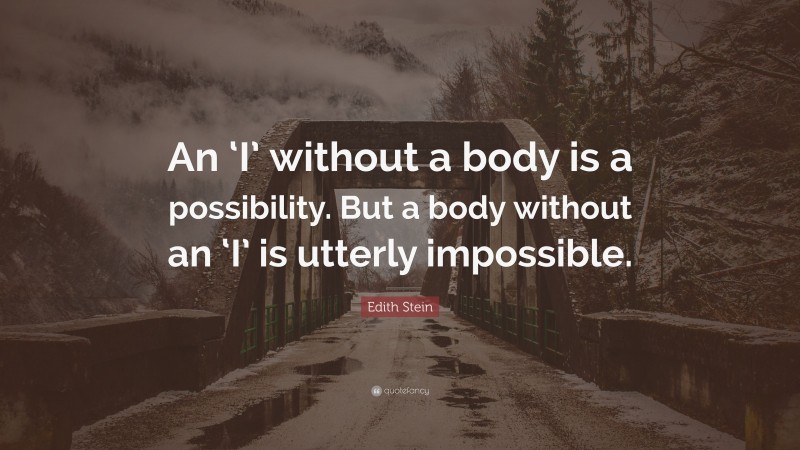 Edith Stein Quote: “An ‘I’ without a body is a possibility. But a body without an ‘I’ is utterly impossible.”