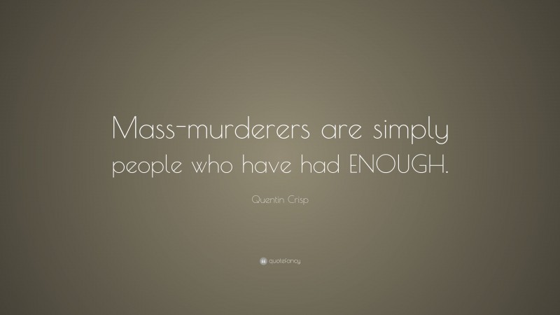Quentin Crisp Quote: “Mass-murderers are simply people who have had ENOUGH.”