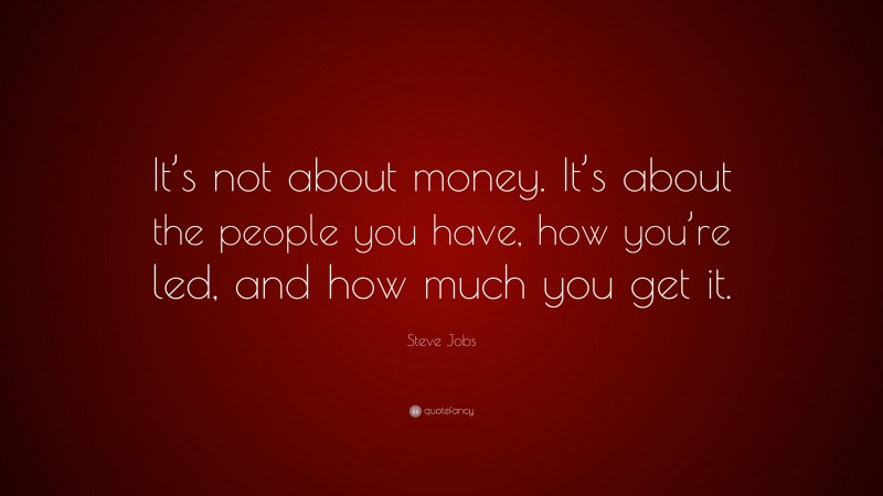 Steve Jobs Quote: “It’s not about money. It’s about the people you have, how you’re led, and how much you get it.”