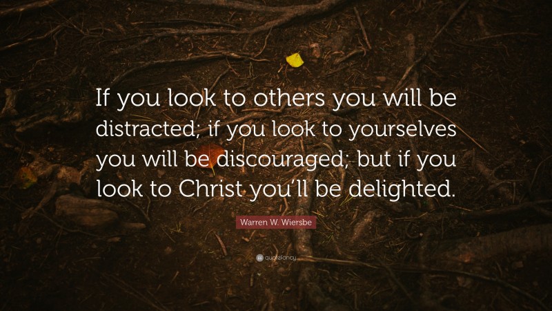 Warren W. Wiersbe Quote: “If you look to others you will be distracted; if you look to yourselves you will be discouraged; but if you look to Christ you’ll be delighted.”
