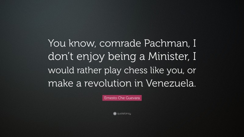Ernesto Che Guevara Quote: “You know, comrade Pachman, I don’t enjoy being a Minister, I would rather play chess like you, or make a revolution in Venezuela.”