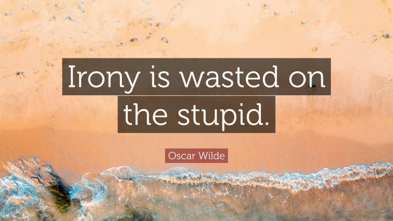 Oscar Wilde Quote: “Irony is wasted on the stupid.”
