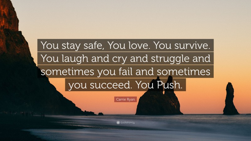 Carrie Ryan Quote: “You stay safe, You love. You survive. You laugh and cry and struggle and sometimes you fail and sometimes you succeed. You Push.”