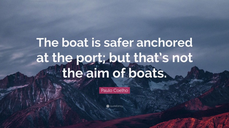 Paulo Coelho Quote: “The boat is safer anchored at the port; but that’s not the aim of boats.”
