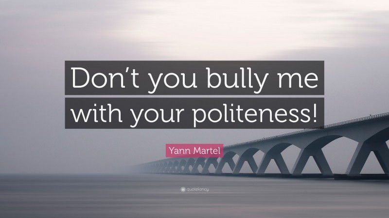 Yann Martel Quote: “Don’t you bully me with your politeness!”