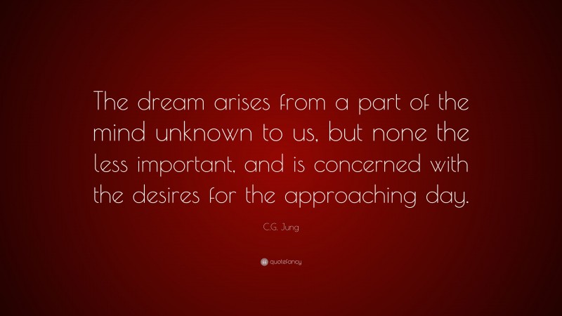 C.G. Jung Quote: “The dream arises from a part of the mind unknown to us, but none the less important, and is concerned with the desires for the approaching day.”