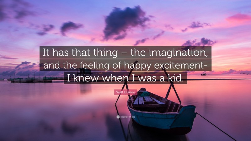 Walt Disney Quote: “It has that thing – the imagination, and the feeling of happy excitement- I knew when I was a kid.”