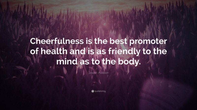 Joseph Addison Quote: “Cheerfulness is the best promoter of health and is as friendly to the mind as to the body.”