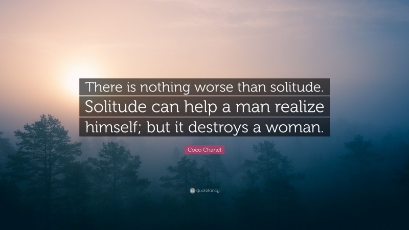 Coco Chanel Quote: “There is nothing worse than solitude. Solitude can help a man realize himself; but it destroys a woman.”