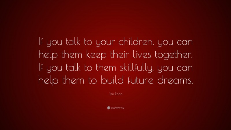 Jim Rohn Quote: “If you talk to your children, you can help them keep their lives together. If you talk to them skillfully, you can help them to build future dreams.”