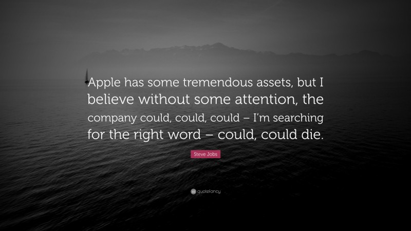 Steve Jobs Quote: “Apple has some tremendous assets, but I believe without some attention, the company could, could, could – I’m searching for the right word – could, could die.”