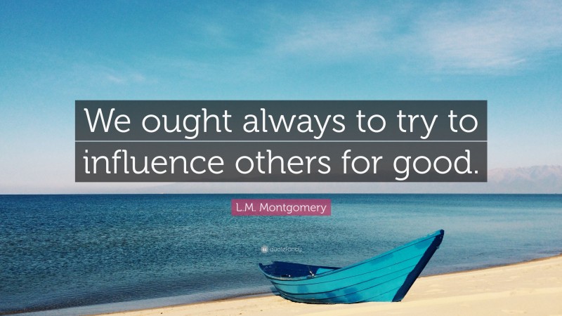 L.M. Montgomery Quote: “We ought always to try to influence others for good.”