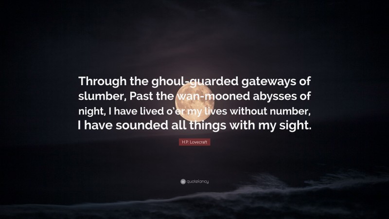 H.P. Lovecraft Quote: “Through the ghoul-guarded gateways of slumber, Past the wan-mooned abysses of night, I have lived o’er my lives without number, I have sounded all things with my sight.”