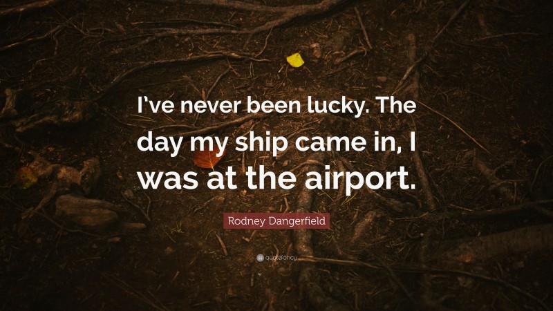 Rodney Dangerfield Quote: “I’ve never been lucky. The day my ship came in, I was at the airport.”