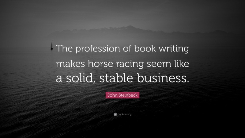John Steinbeck Quote: “The profession of book writing makes horse racing seem like a solid, stable business.”