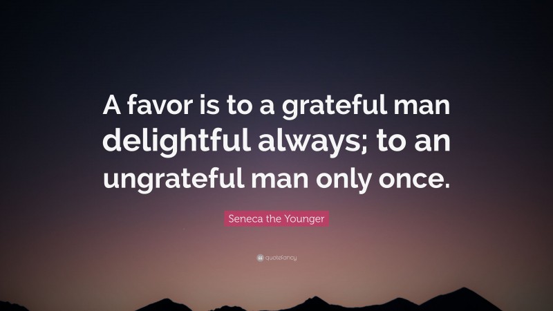 Seneca the Younger Quote: “A favor is to a grateful man delightful always; to an ungrateful man only once.”