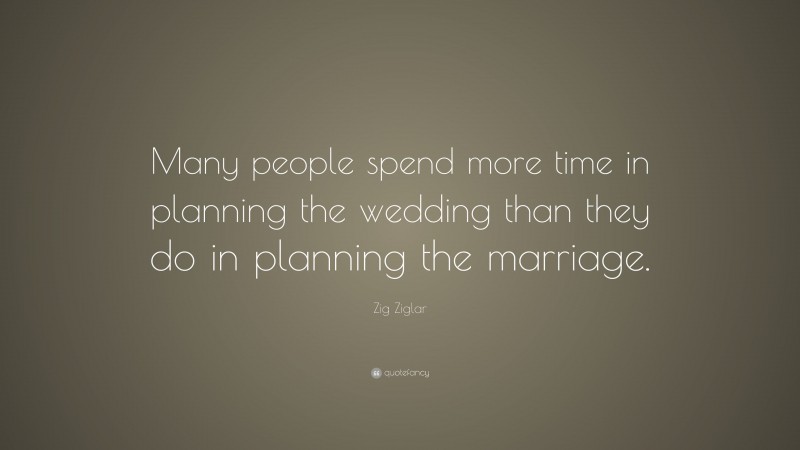 Zig Ziglar Quote: “Many people spend more time in planning the wedding than they do in planning the marriage.”