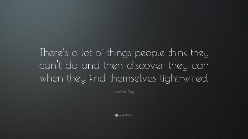 Stephen King Quote: “There’s a lot of things people think they can’t do and then discover they can when they find themselves tight-wired.”