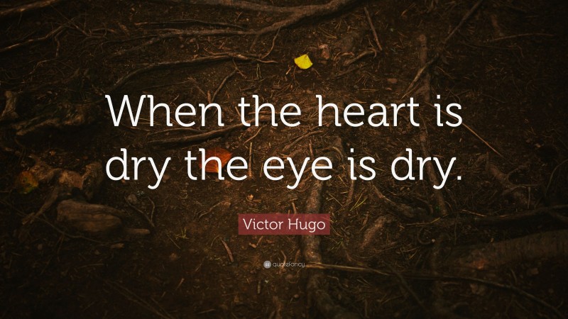 Victor Hugo Quote: “When the heart is dry the eye is dry.”