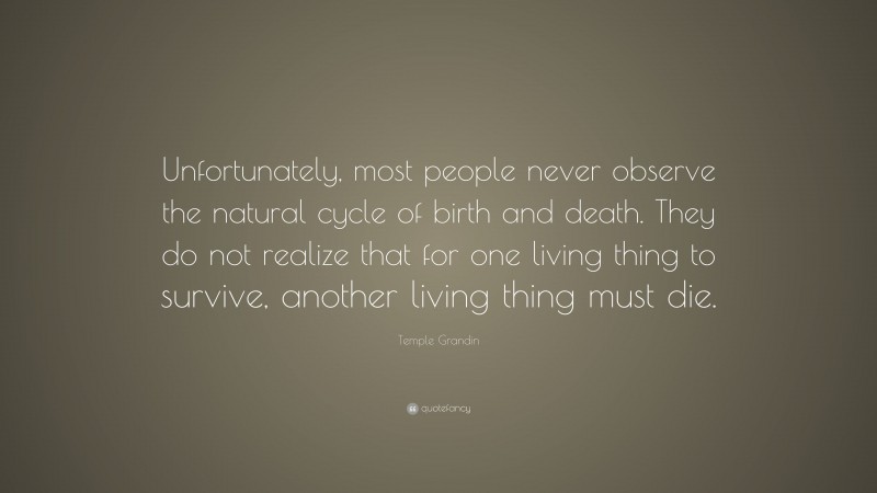 Temple Grandin Quote: “Unfortunately, most people never observe the natural cycle of birth and death. They do not realize that for one living thing to survive, another living thing must die.”