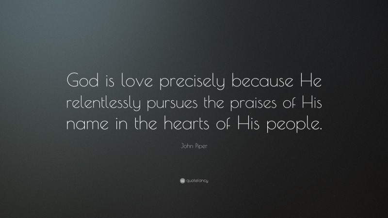 John Piper Quote: “God is love precisely because He relentlessly pursues the praises of His name in the hearts of His people.”
