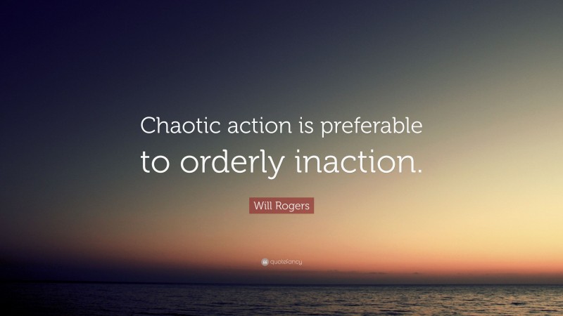 Will Rogers Quote: “Chaotic action is preferable to orderly inaction.”