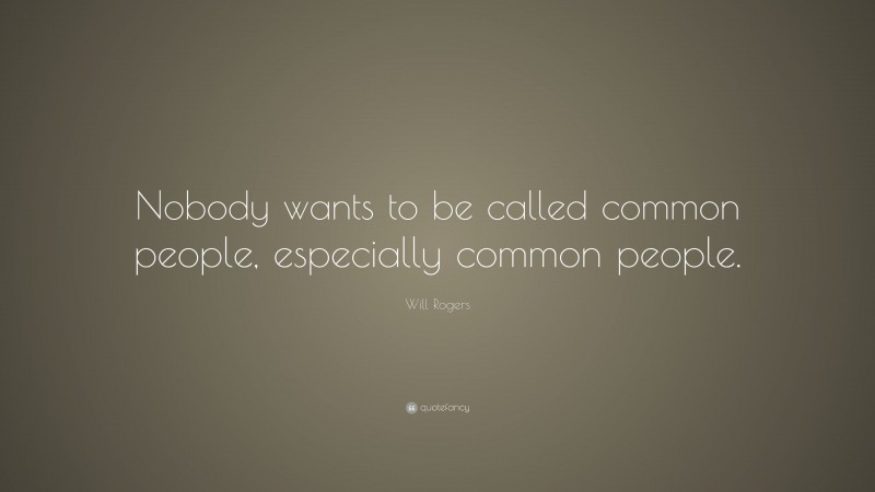 Will Rogers Quote: “Nobody wants to be called common people, especially common people.”