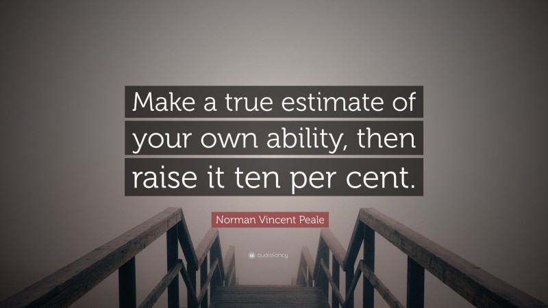 Norman Vincent Peale Quote: “Make a true estimate of your own ability, then raise it ten per cent.”