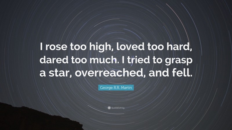 George R.R. Martin Quote: “I rose too high, loved too hard, dared too much. I tried to grasp a star, overreached, and fell.”