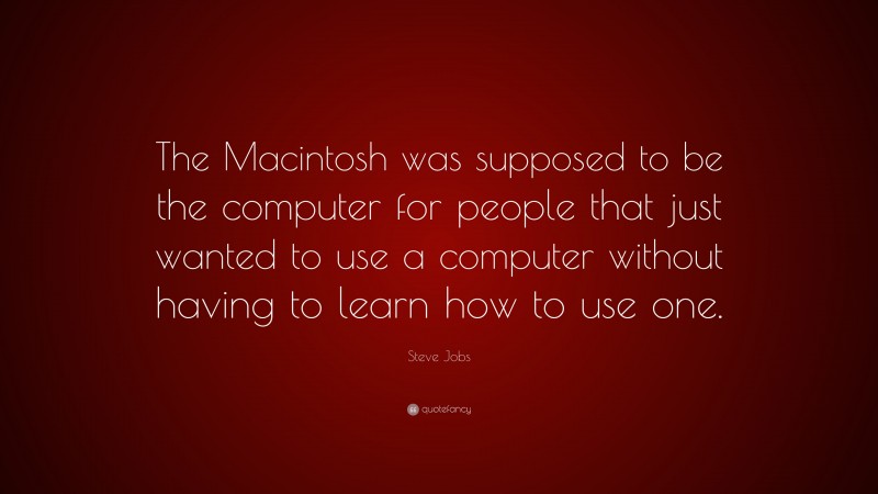 Steve Jobs Quote: “The Macintosh was supposed to be the computer for people that just wanted to use a computer without having to learn how to use one.”
