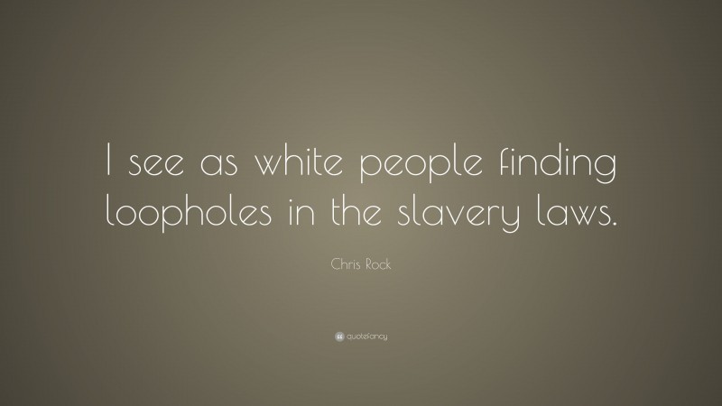 Chris Rock Quote: “I see as white people finding loopholes in the slavery laws.”