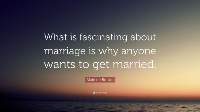 Alain de Botton Quote: “What is fascinating about marriage is why anyone wants to get married.”
