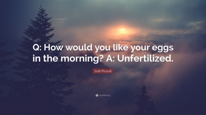 Jodi Picoult Quote: “Q: How would you like your eggs in the morning? A: Unfertilized.”