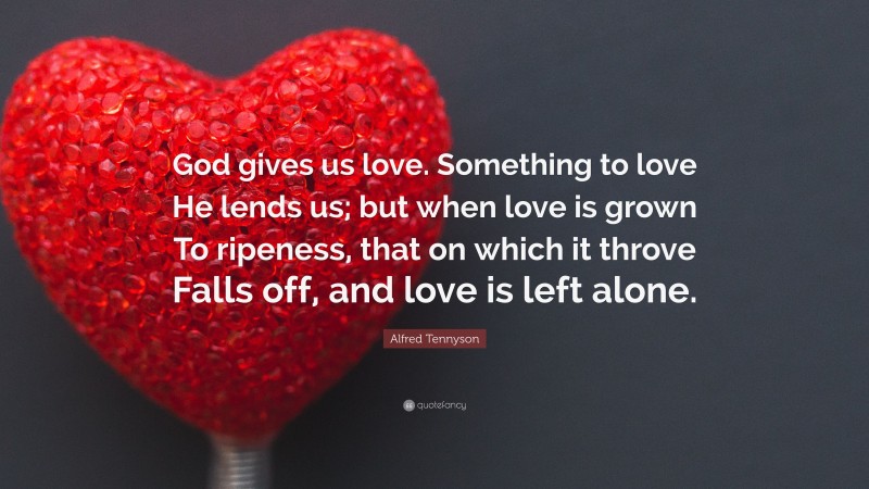 Alfred Tennyson Quote: “God gives us love. Something to love He lends us; but when love is grown To ripeness, that on which it throve Falls off, and love is left alone.”